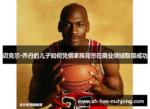 迈克尔·乔丹的儿子如何凭借家族背景在商业领域取得成功
