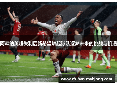 阿森纳英超失利后新希望崛起球队逐梦未来的挑战与机遇 阿森纳英超失利后新希望崛起球队逐梦未来的挑战与机遇