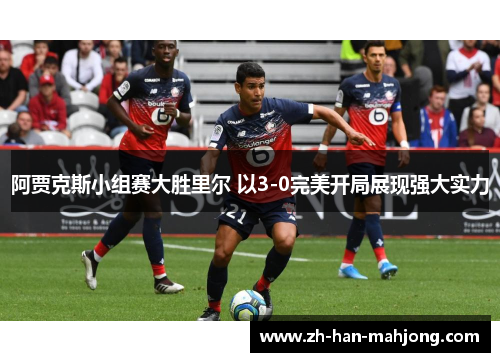 阿贾克斯小组赛大胜里尔 以3-0完美开局展现强大实力