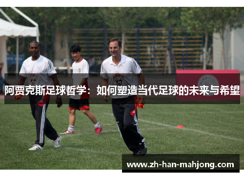 阿贾克斯足球哲学:如何塑造当代足球的未来与希望 阿贾克斯足球哲学:如何塑造当代足球的未来与希望