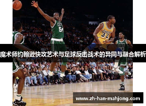 魔术师约翰逊快攻艺术与足球反击战术的异同与融合解析 魔术师约翰逊快攻艺术与足球反击战术的异同与融合解析